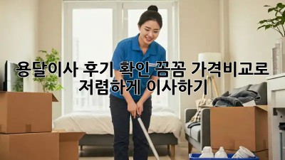 용달이사 후기 확인: 꼼꼼 가격비교로 저렴하게 이사하기!