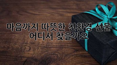 마음까지 따뜻한 친환경 선물, 어디서 찾을까요?